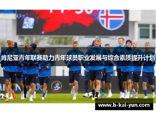 肯尼亚青年联赛助力青年球员职业发展与综合素质提升计划