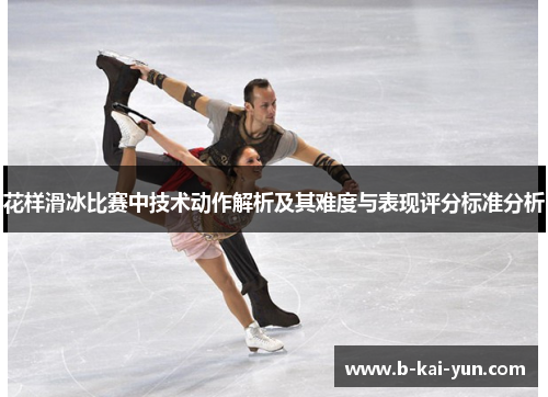 花样滑冰比赛中技术动作解析及其难度与表现评分标准分析 花样滑冰比赛中技术动作解析及其难度与表现评分标准分析