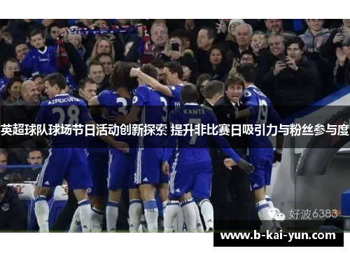 英超球队球场节日活动创新探索 提升非比赛日吸引力与粉丝参与度 英超球队球场节日活动创新探索 提升非比赛日吸引力与粉丝参与度