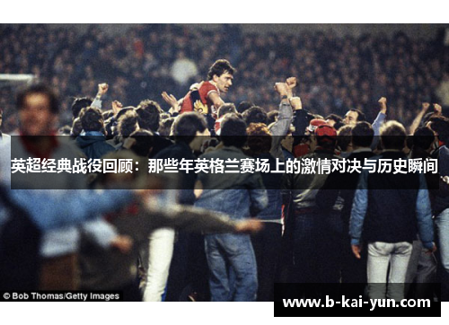 英超经典战役回顾:那些年英格兰赛场上的激情对决与历史瞬间 英超经典战役回顾:那些年英格兰赛场上的激情对决与历史瞬间