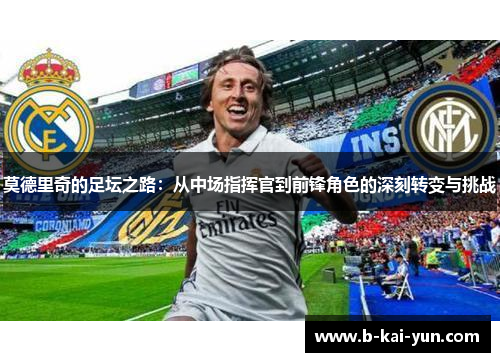 莫德里奇的足坛之路：从中场指挥官到前锋角色的深刻转变与挑战