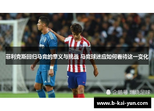 菲利克斯回归马竞的意义与挑战 马竞球迷应如何看待这一变化