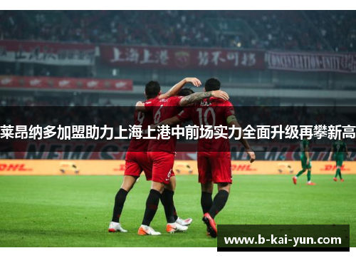 莱昂纳多加盟助力上海上港中前场实力全面升级再攀新高