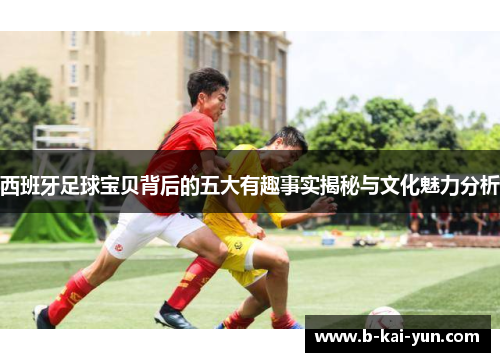 西班牙足球宝贝背后的五大有趣事实揭秘与文化魅力分析