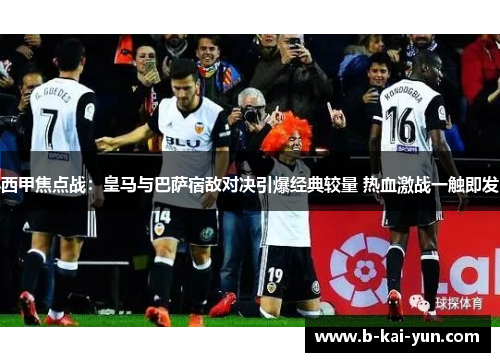 西甲焦点战:皇马与巴萨宿敌对决引爆经典较量 热血激战一触即发 西甲焦点战:皇马与巴萨宿敌对决引爆经典较量 热血激战一触即发