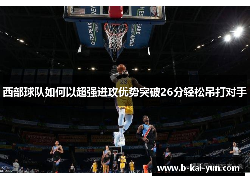 西部球队如何以超强进攻优势突破26分轻松吊打对手 西部球队如何以超强进攻优势突破26分轻松吊打对手