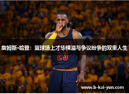 詹姆斯·哈登:篮球场上才华横溢与争议纷争的双重人生 詹姆斯·哈登:篮球场上才华横溢与争议纷争的双重人生