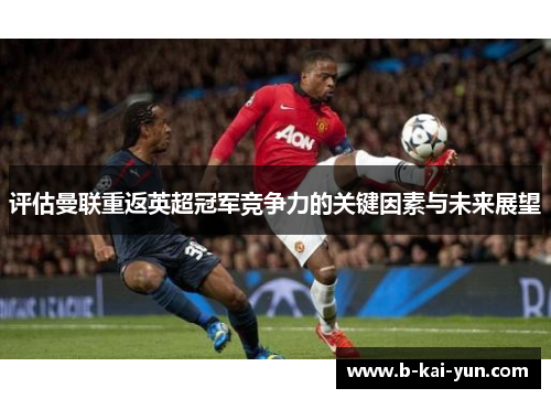 评估曼联重返英超冠军竞争力的关键因素与未来展望