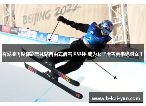 谷爱凌再度称霸崇礼站自由式滑雪世界杯 成为女子滑雪赛事绝对女王 谷爱凌再度称霸崇礼站自由式滑雪世界杯 成为女子滑雪赛事绝对女王