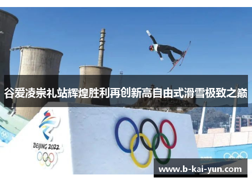 谷爱凌崇礼站辉煌胜利再创新高自由式滑雪极致之巅 谷爱凌崇礼站辉煌胜利再创新高自由式滑雪极致之巅