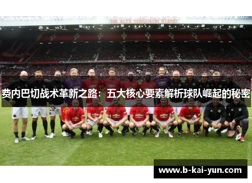 费内巴切战术革新之路:五大核心要素解析球队崛起的秘密 费内巴切战术革新之路:五大核心要素解析球队崛起的秘密