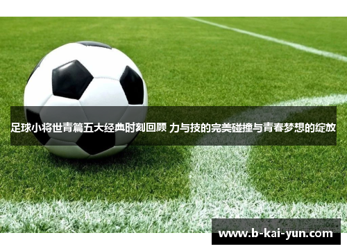 足球小将世青篇五大经典时刻回顾 力与技的完美碰撞与青春梦想的绽放 足球小将世青篇五大经典时刻回顾 力与技的完美碰撞与青春梦想的绽放