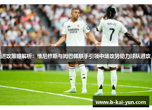 进攻策略解析:维尼修斯与姆巴佩联手引领中场攻势助力球队进攻 进攻策略解析:维尼修斯与姆巴佩联手引领中场攻势助力球队进攻