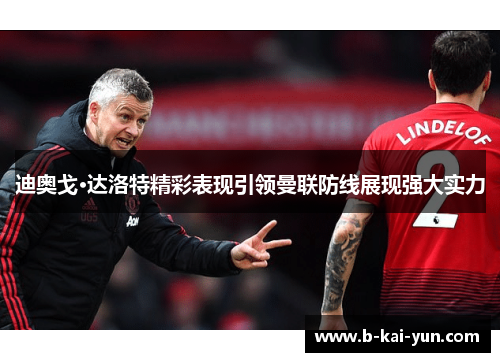 迪奥戈·达洛特精彩表现引领曼联防线展现强大实力