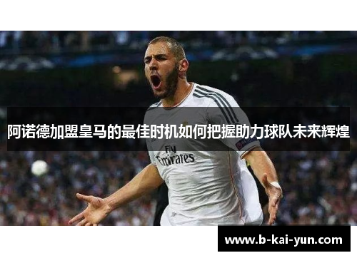 阿诺德加盟皇马的最佳时机如何把握助力球队未来辉煌