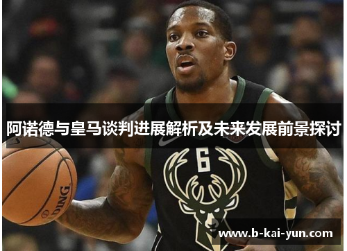 阿诺德与皇马谈判进展解析及未来发展前景探讨