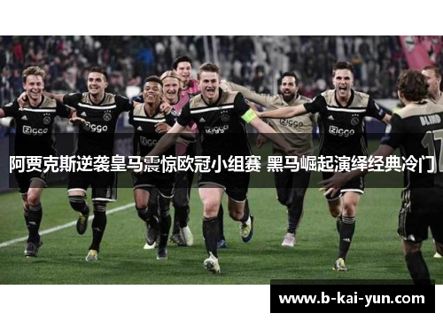 阿贾克斯逆袭皇马震惊欧冠小组赛 黑马崛起演绎经典冷门 阿贾克斯逆袭皇马震惊欧冠小组赛 黑马崛起演绎经典冷门