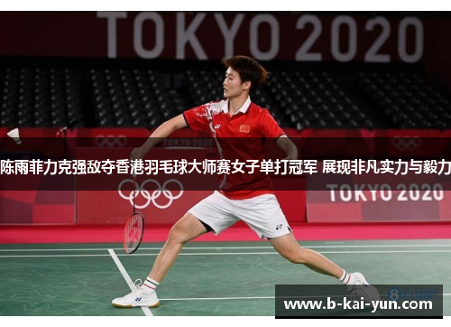 陈雨菲力克强敌夺香港羽毛球大师赛女子单打冠军 展现非凡实力与毅力