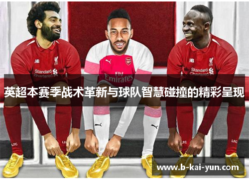 英超本赛季战术革新与球队智慧碰撞的精彩呈现 英超本赛季战术革新与球队智慧碰撞的精彩呈现
