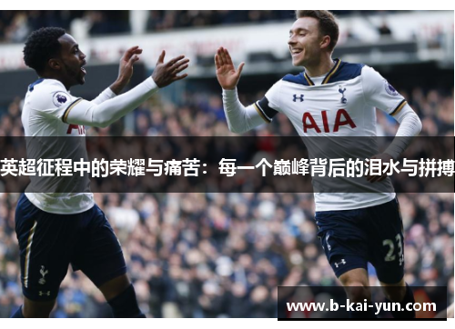 英超征程中的荣耀与痛苦:每一个巅峰背后的泪水与拼搏 英超征程中的荣耀与痛苦:每一个巅峰背后的泪水与拼搏