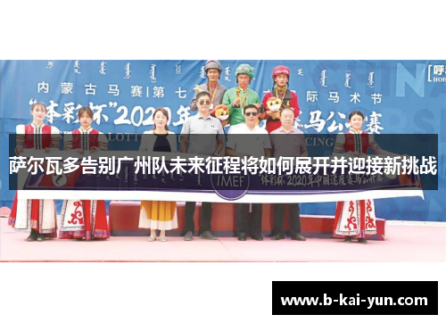 萨尔瓦多告别广州队未来征程将如何展开并迎接新挑战