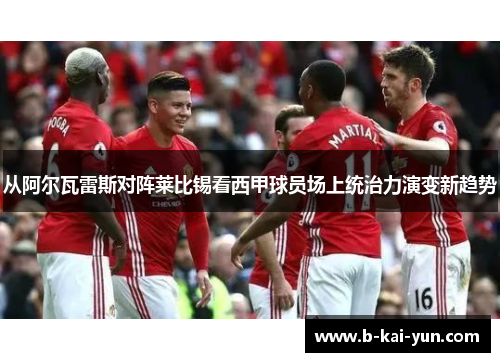 从阿尔瓦雷斯对阵莱比锡看西甲球员场上统治力演变新趋势