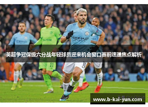 英超争冠保级六分战年轻球员迎来机会窗口赛前速递焦点解析 英超争冠保级六分战年轻球员迎来机会窗口赛前速递焦点解析