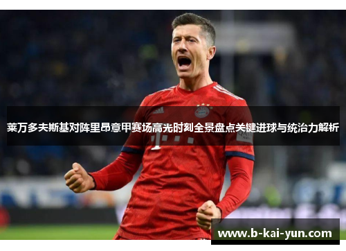 莱万多夫斯基对阵里昂意甲赛场高光时刻全景盘点关键进球与统治力解析 莱万多夫斯基对阵里昂意甲赛场高光时刻全景盘点关键进球与统治力解析