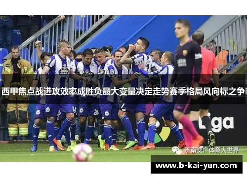 西甲焦点战进攻效率成胜负最大变量决定走势赛季格局风向标之争