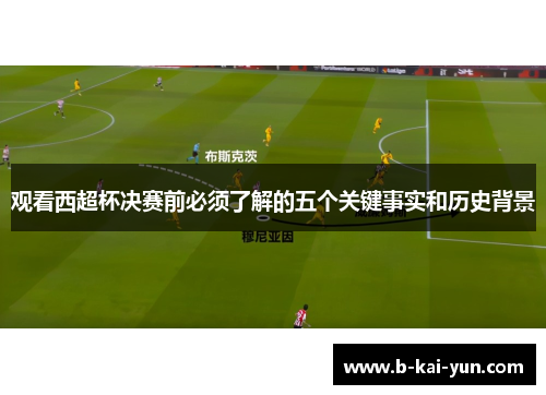观看西超杯决赛前必须了解的五个关键事实和历史背景 观看西超杯决赛前必须了解的五个关键事实和历史背景