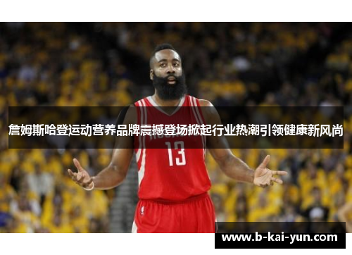 詹姆斯哈登运动营养品牌震撼登场掀起行业热潮引领健康新风尚