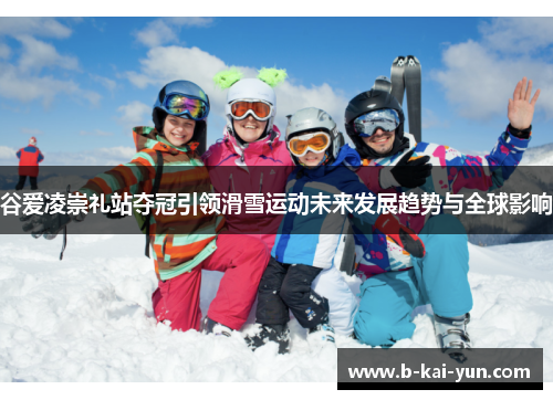谷爱凌崇礼站夺冠引领滑雪运动未来发展趋势与全球影响