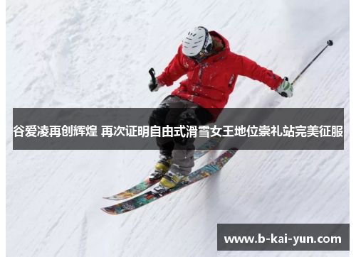 谷爱凌再创辉煌 再次证明自由式滑雪女王地位崇礼站完美征服