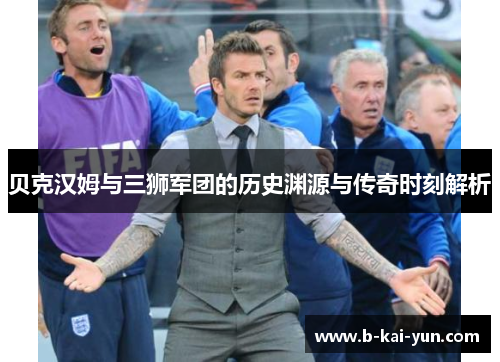 贝克汉姆与三狮军团的历史渊源与传奇时刻解析