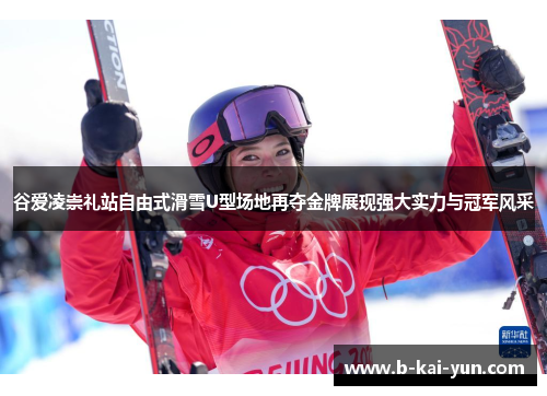 谷爱凌崇礼站自由式滑雪U型场地再夺金牌展现强大实力与冠军风采