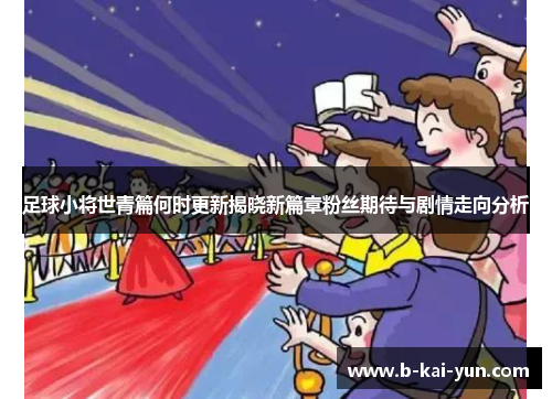 足球小将世青篇何时更新揭晓新篇章粉丝期待与剧情走向分析