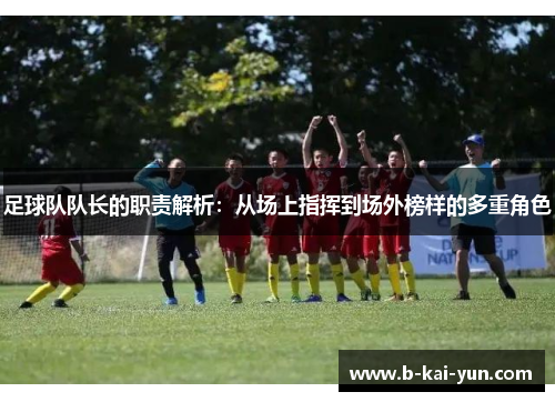 足球队队长的职责解析:从场上指挥到场外榜样的多重角色 足球队队长的职责解析:从场上指挥到场外榜样的多重角色