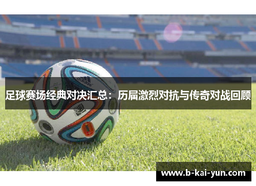 足球赛场经典对决汇总：历届激烈对抗与传奇对战回顾