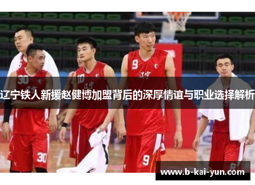 辽宁铁人新援赵健博加盟背后的深厚情谊与职业选择解析