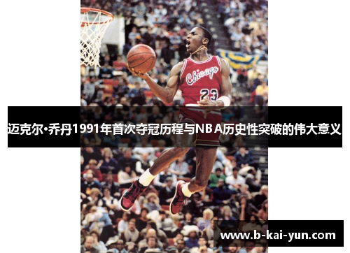 迈克尔·乔丹1991年首次夺冠历程与NBA历史性突破的伟大意义