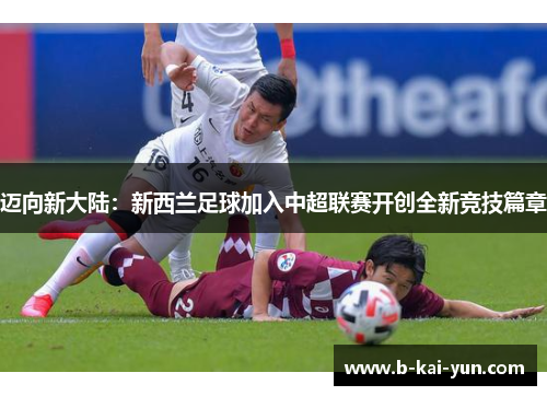 迈向新大陆：新西兰足球加入中超联赛开创全新竞技篇章