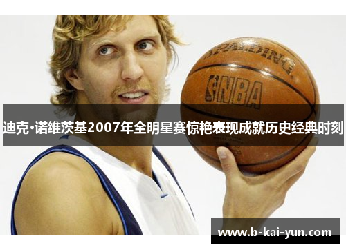 迪克·诺维茨基2007年全明星赛惊艳表现成就历史经典时刻