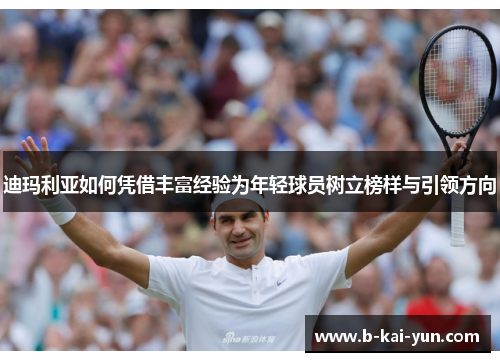 迪玛利亚如何凭借丰富经验为年轻球员树立榜样与引领方向