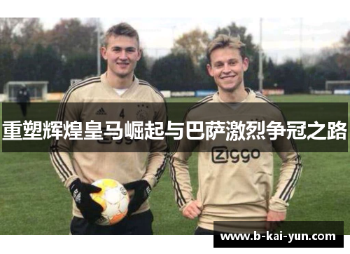 重塑辉煌皇马崛起与巴萨激烈争冠之路