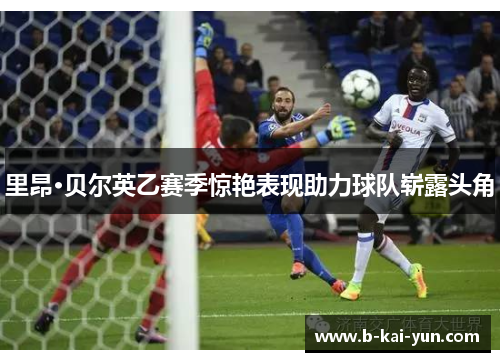 里昂·贝尔英乙赛季惊艳表现助力球队崭露头角 里昂·贝尔英乙赛季惊艳表现助力球队崭露头角