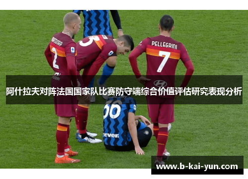 阿什拉夫对阵法国国家队比赛防守端综合价值评估研究表现分析 阿什拉夫对阵法国国家队比赛防守端综合价值评估研究表现分析