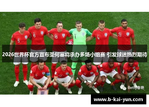 2026世界杯官方宣布圣何塞将承办多场小组赛 引发球迷热烈期待