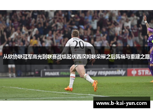 从欧协联冠军高光到联赛战绩起伏西汉姆联荣耀之后阵痛与重建之路