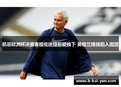 凯恩欧洲杯决赛表现低迷提前被换下 英格兰锋线陷入困境 凯恩欧洲杯决赛表现低迷提前被换下 英格兰锋线陷入困境
