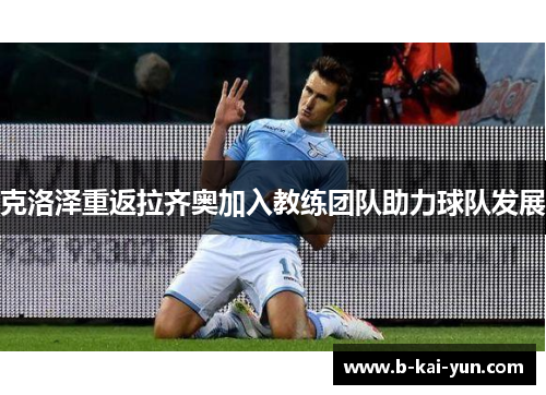 克洛泽重返拉齐奥加入教练团队助力球队发展